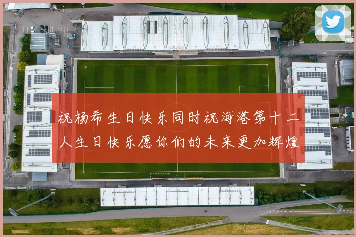 祝杨希生日快乐同时祝海港第十二人生日快乐愿你们的未来更加辉煌绚烂