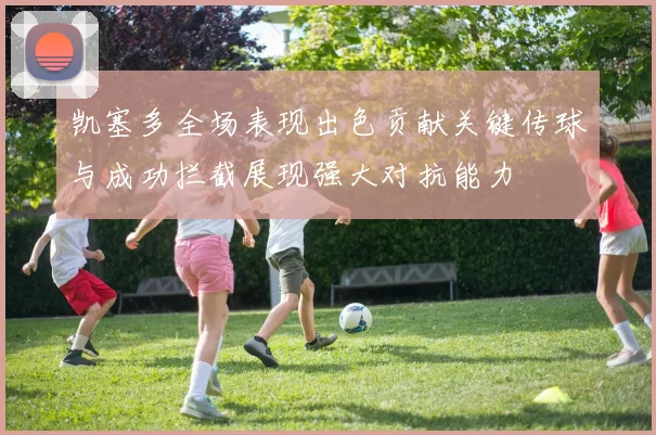 凯塞多全场表现出色贡献关键传球与成功拦截展现强大对抗能力