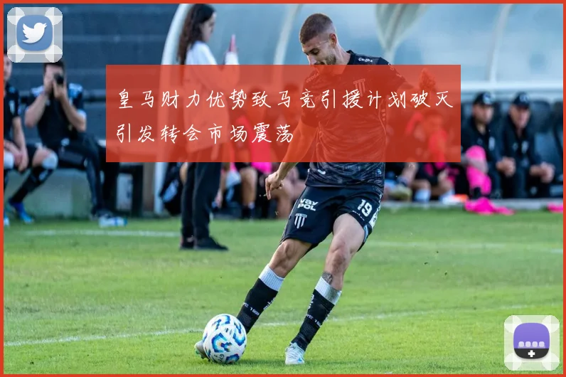 皇马财力优势致马竞引援计划破灭引发转会市场震荡