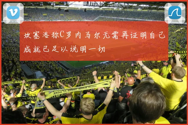 坎塞洛称C罗内马尔无需再证明自己成就已足以说明一切