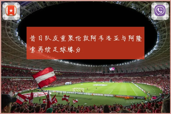 昔日队友重聚伦敦阿韦洛亚与阿隆索再续足球缘分