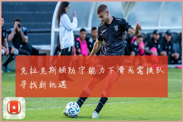 克拉克斯顿防守能力下滑或需换队寻找新机遇