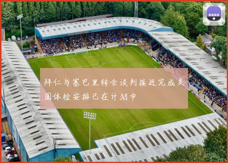 拜仁与塞巴里转会谈判接近完成美国体检安排已在计划中