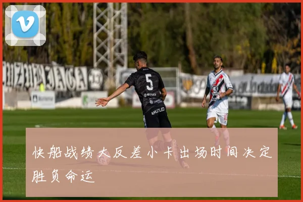 快船战绩大反差小卡出场时间决定胜负命运