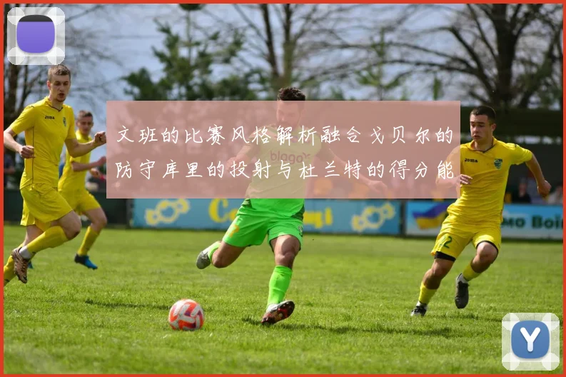 文班的比赛风格解析融合戈贝尔的防守库里的投射与杜兰特的得分能力
