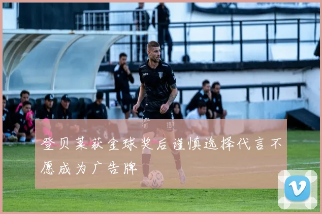 登贝莱获金球奖后谨慎选择代言不愿成为广告牌