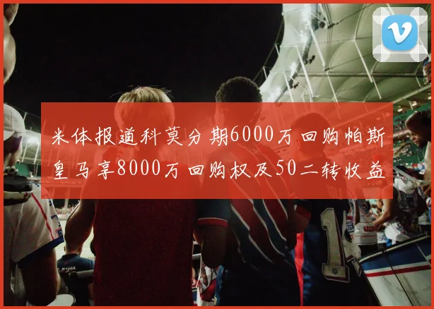 米体报道科莫分期6000万回购帕斯皇马享8000万回购权及50二转收益