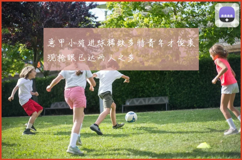 意甲小将进球稀缺多特青年才俊表现抢眼已达两人之多