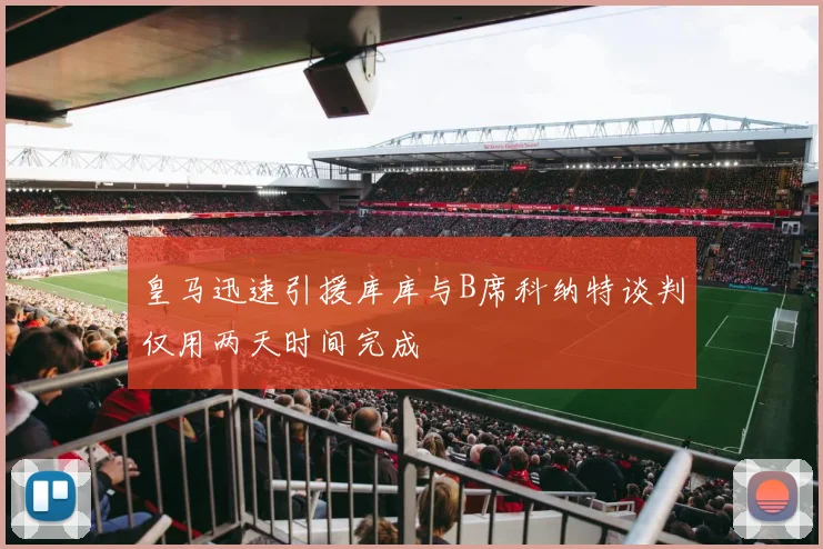 皇马迅速引援库库与B席科纳特谈判仅用两天时间完成