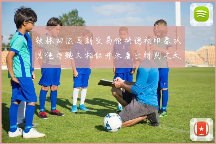 铁林回忆马刺交易伦纳德初印象认为他与鲍文相似并未看出特别之处