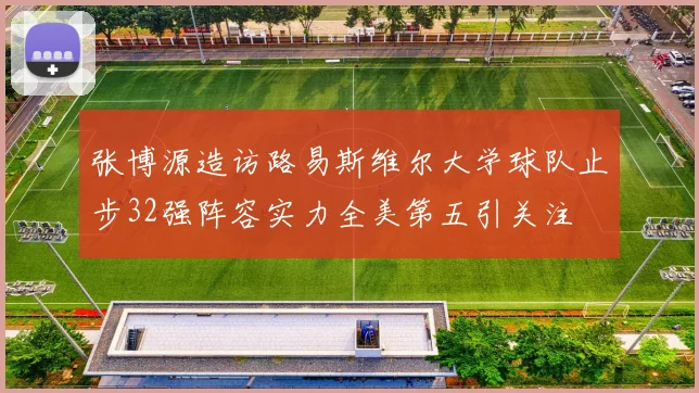 张博源造访路易斯维尔大学球队止步32强阵容实力全美第五引关注