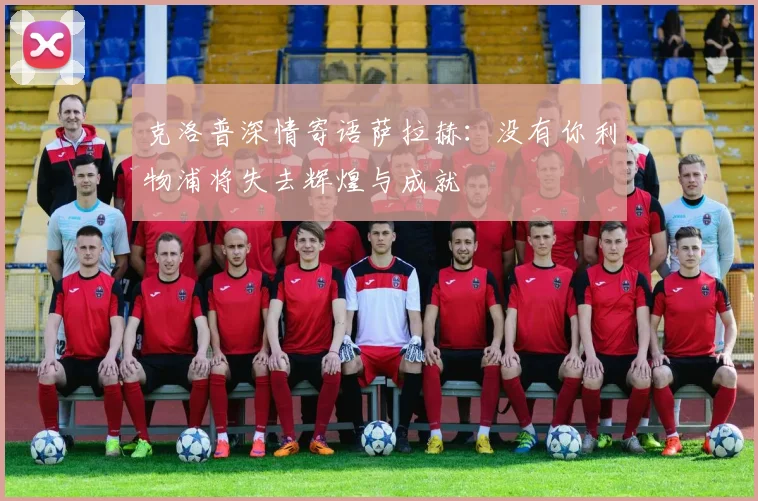 克洛普深情寄语萨拉赫：没有你利物浦将失去辉煌与成就