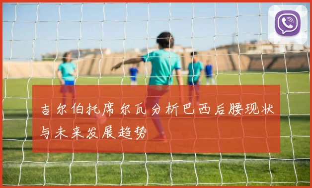 吉尔伯托席尔瓦分析巴西后腰现状与未来发展趋势
