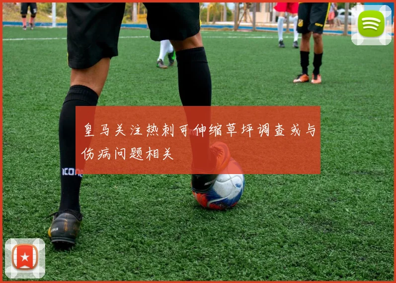 皇马关注热刺可伸缩草坪调查或与伤病问题相关