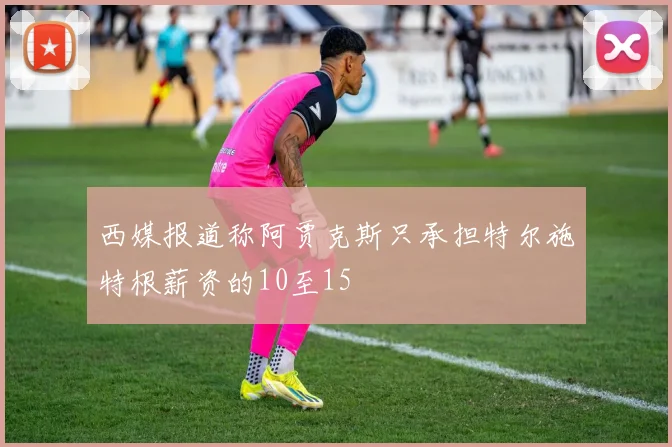 西媒报道称阿贾克斯只承担特尔施特根薪资的10至15