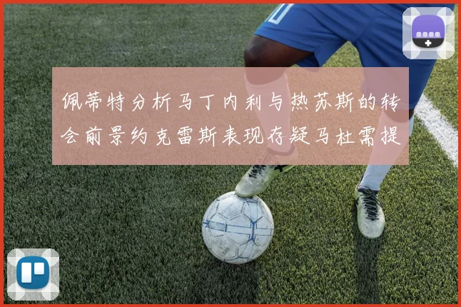 佩蒂特分析马丁内利与热苏斯的转会前景约克雷斯表现存疑马杜需提升才能留队